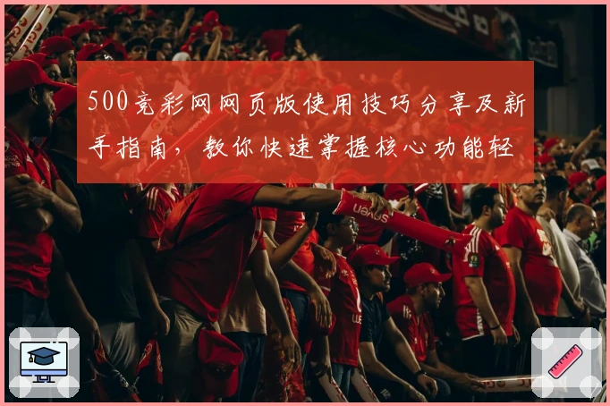 500竞彩网网页版使用技巧分享及新手指南,教你快速掌握核心功能轻松上手