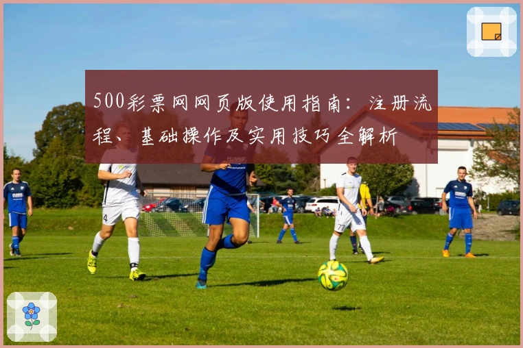 500彩票网网页版使用指南：注册流程、基础操作及实用技巧全解析