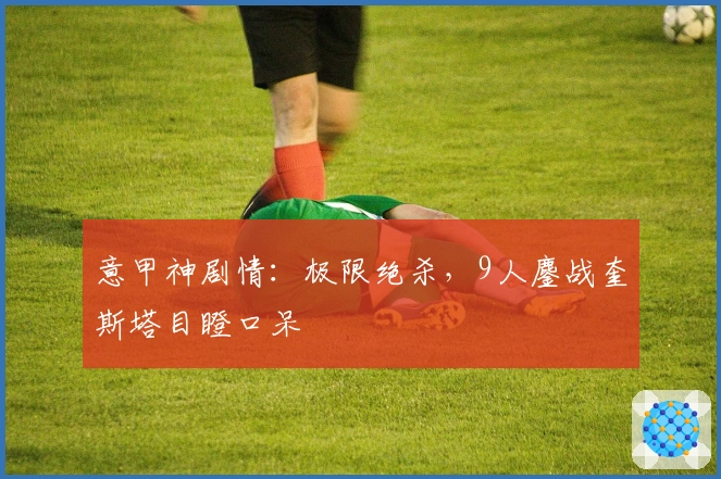 意甲神剧情：极限绝杀，9人鏖战奎斯塔目瞪口呆