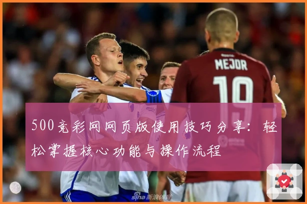 500竞彩网网页版使用技巧分享：轻松掌握核心功能与操作流程
