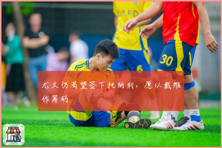 尤文仍渴望签下托纳利，愿以戴维作筹码