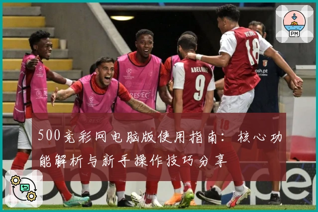 500竞彩网电脑版使用指南：核心功能解析与新手操作技巧分享