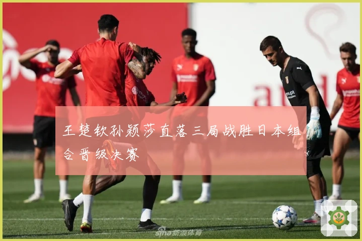 王楚钦孙颖莎直落三局战胜日本组合晋级决赛