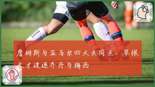 詹姆斯与亚马尔四大共同点，草根天才追逐乔丹与梅西