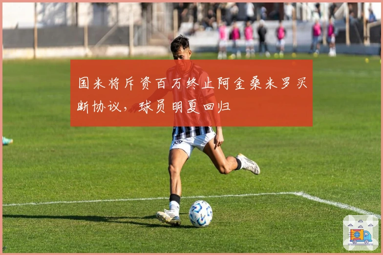 国米将斥资百万终止阿金桑米罗买断协议，球员明夏回归