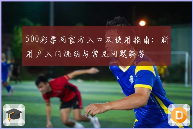 500彩票网官方入口及使用指南：新用户入门说明与常见问题解答