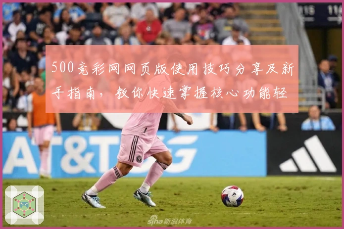 500竞彩网网页版使用技巧分享及新手指南，教你快速掌握核心功能轻松上手