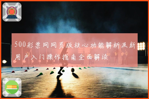 500彩票网网页版核心功能解析及新用户入门操作指南全面解读