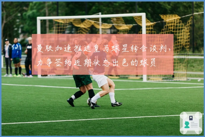 曼联加速推进皇马球星转会谈判，力争签约近期状态出色的球员