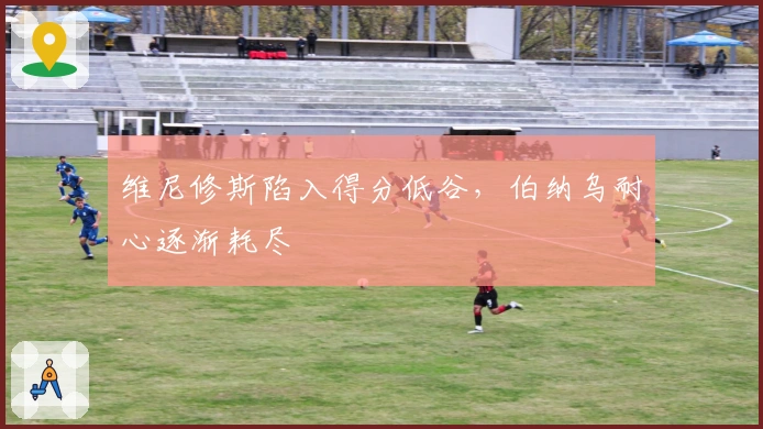 维尼修斯陷入得分低谷，伯纳乌耐心逐渐耗尽