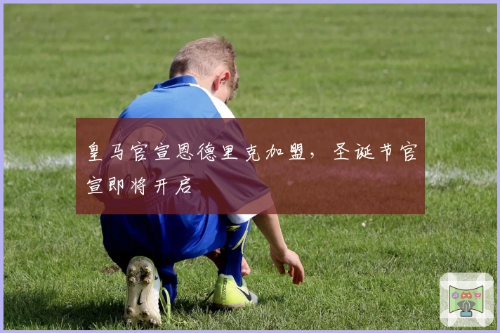 皇马官宣恩德里克加盟，圣诞节官宣即将开启