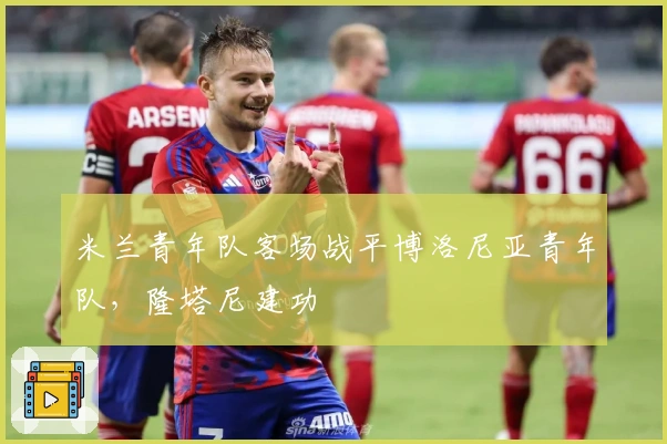 米兰青年队客场战平博洛尼亚青年队，隆塔尼建功