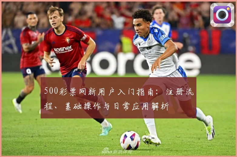 500彩票网新用户入门指南:注册流程、基础操作与日常应用解析