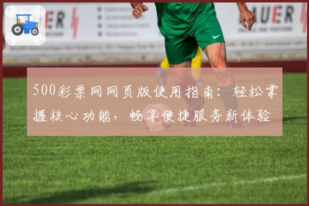 500彩票网网页版使用指南:轻松掌握核心功能,畅享便捷服务新体验