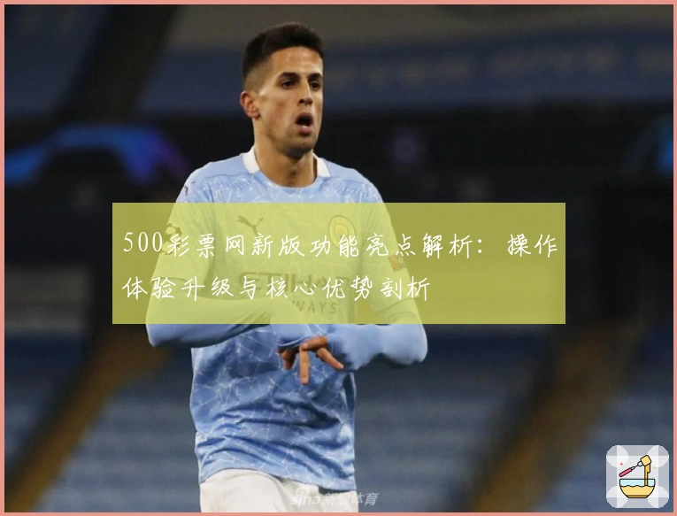500彩票网新版功能亮点解析：操作体验升级与核心优势剖析
