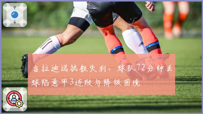 吉拉迪诺执教失利，球队72分钟丢球陷意甲3连败与降级困境