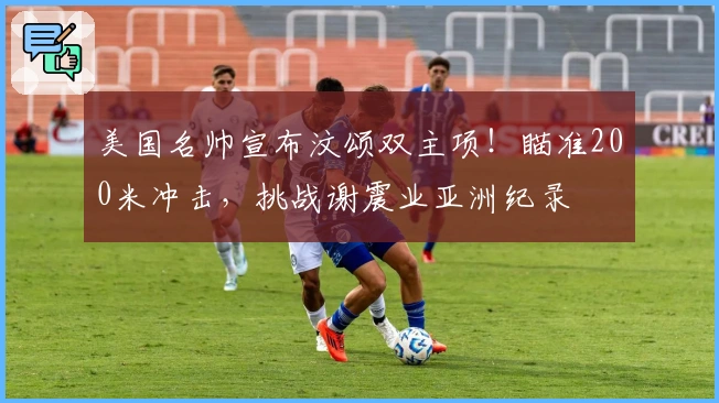 美国名帅宣布汶颂双主项！瞄准200米冲击，挑战谢震业亚洲纪录