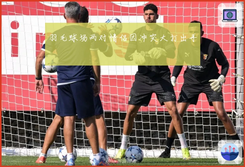 羽毛球场两对情侣因冲突大打出手