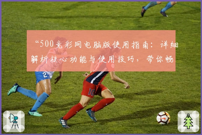 “500竞彩网电脑版使用指南：详细解析核心功能与使用技巧，带你畅享便捷体验”