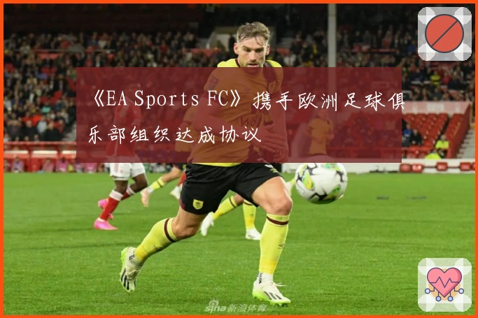 《EA Sports FC》携手欧洲足球俱乐部组织达成协议