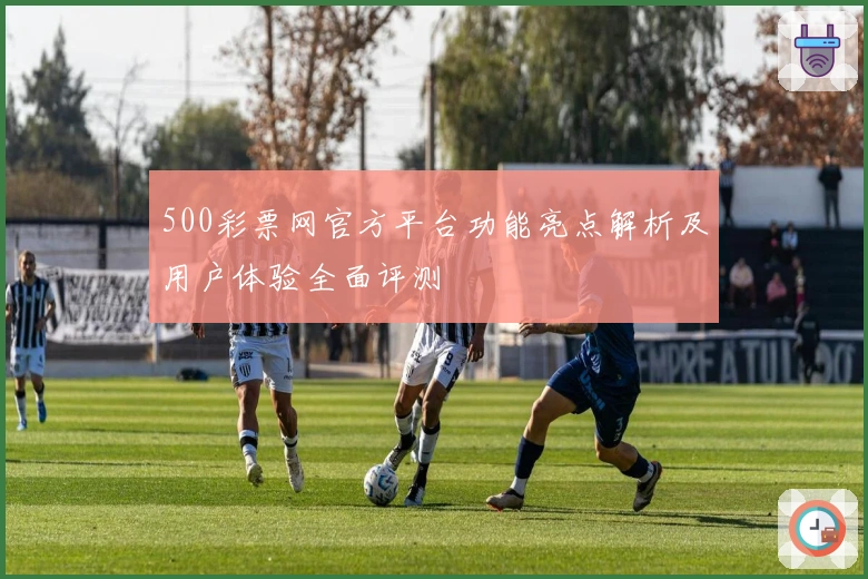 500彩票网官方平台功能亮点解析及用户体验全面评测