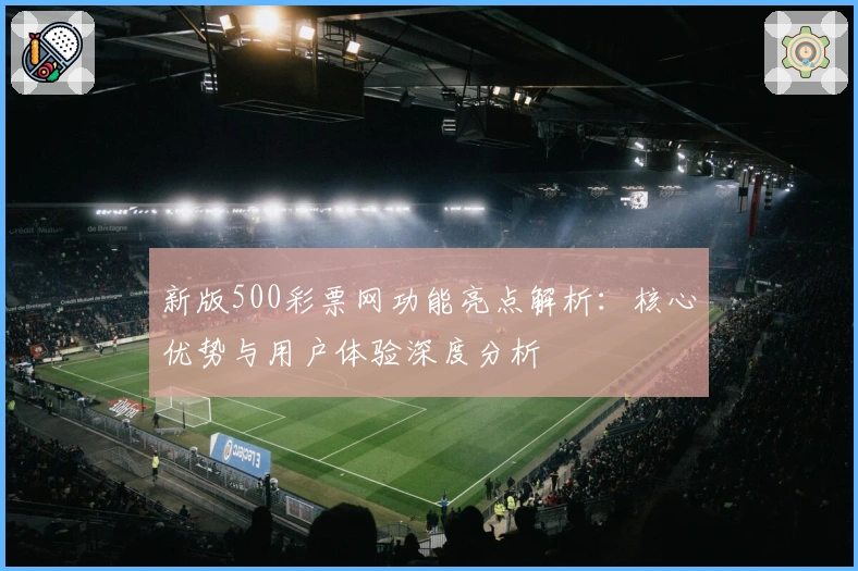新版500彩票网功能亮点解析：核心优势与用户体验深度分析