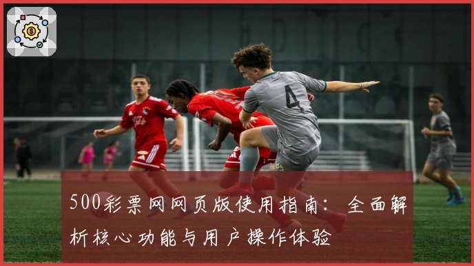 500彩票网网页版使用指南：全面解析核心功能与用户操作体验