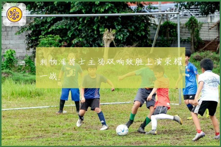 利物浦将士主场双响致胜上演荣耀一战