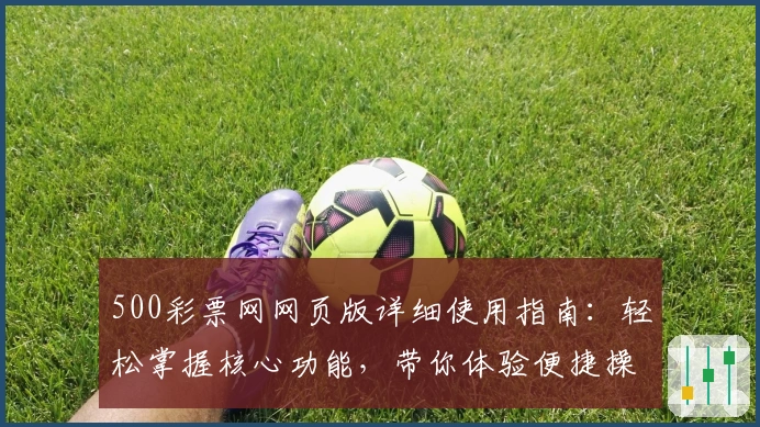 500彩票网网页版详细使用指南：轻松掌握核心功能，带你体验便捷操作的独特魅力