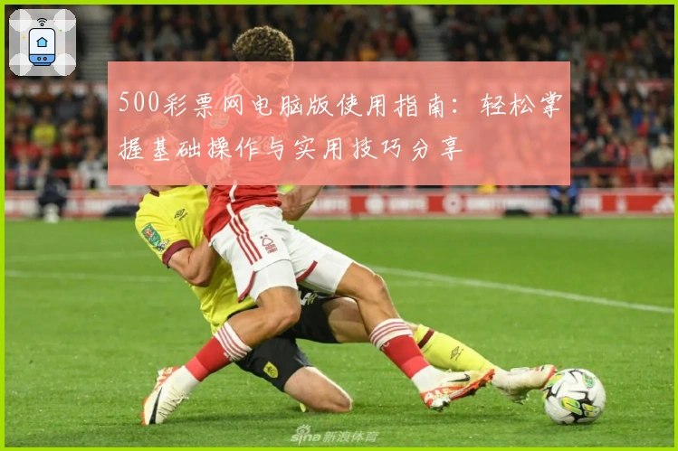 500彩票网电脑版使用指南：轻松掌握基础操作与实用技巧分享