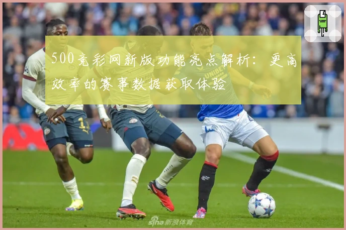 500竞彩网新版功能亮点解析：更高效率的赛事数据获取体验