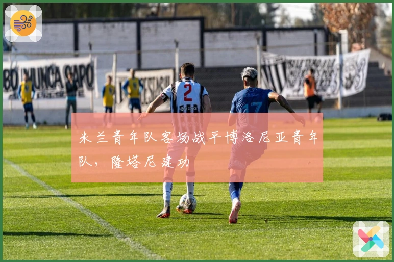 米兰青年队客场战平博洛尼亚青年队，隆塔尼建功