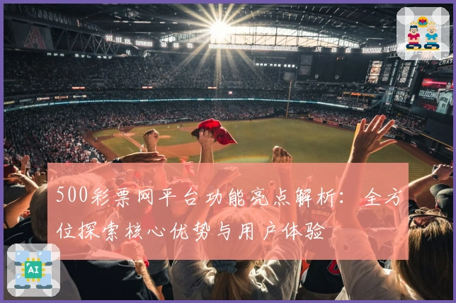 500彩票网平台功能亮点解析：全方位探索核心优势与用户体验