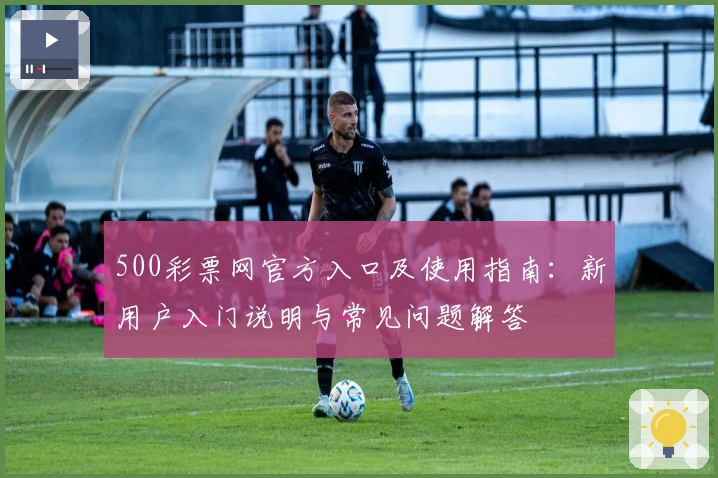 500彩票网官方入口及使用指南：新用户入门说明与常见问题解答