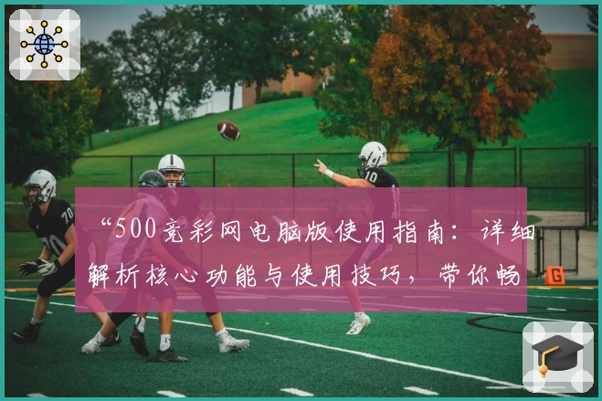 “500竞彩网电脑版使用指南：详细解析核心功能与使用技巧，带你畅享便捷体验”