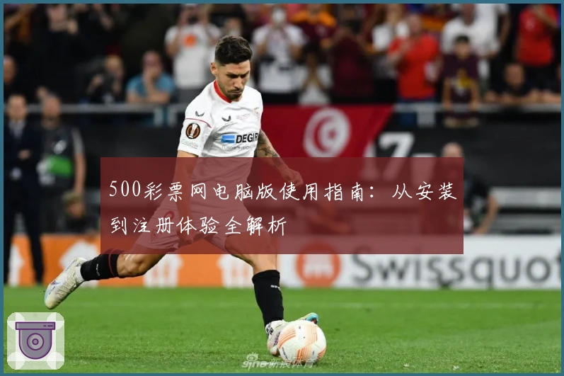 500彩票网电脑版使用指南：从安装到注册体验全解析