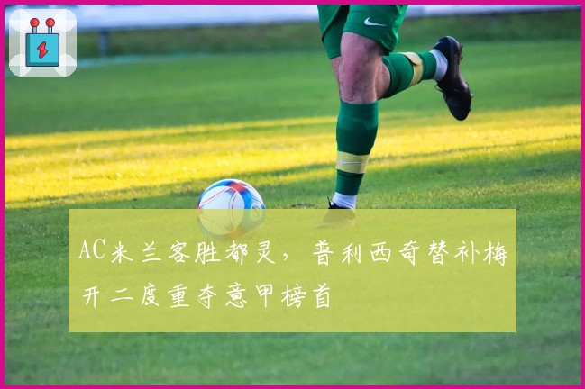 AC米兰客胜都灵，普利西奇替补梅开二度重夺意甲榜首