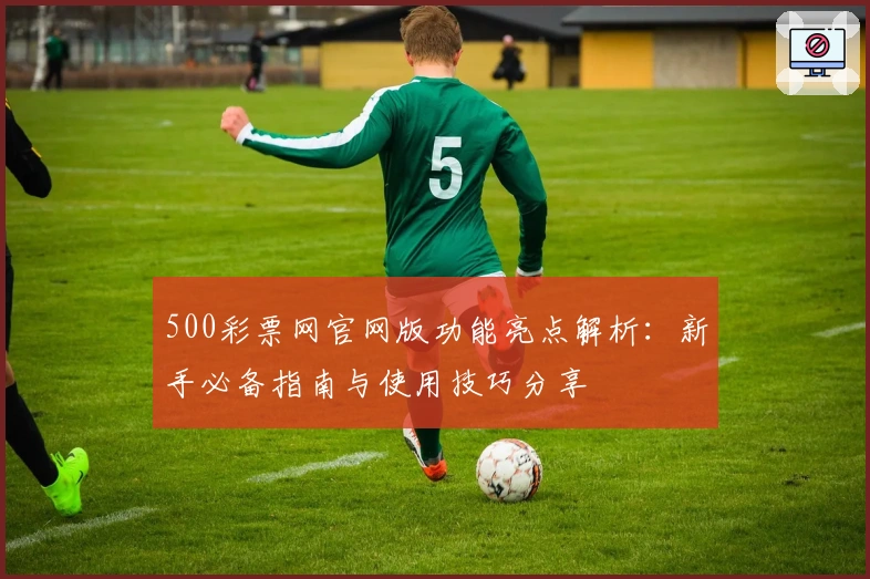 500彩票网官网版功能亮点解析：新手必备指南与使用技巧分享