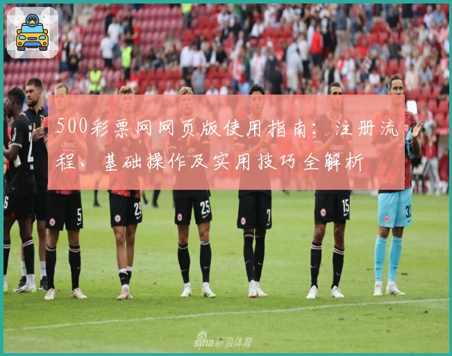 500彩票网网页版使用指南：注册流程、基础操作及实用技巧全解析