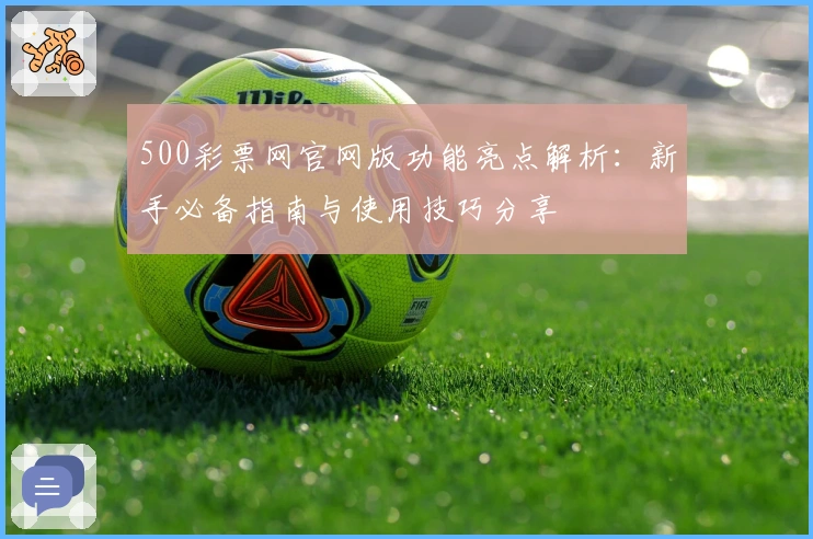 500彩票网官网版功能亮点解析：新手必备指南与使用技巧分享