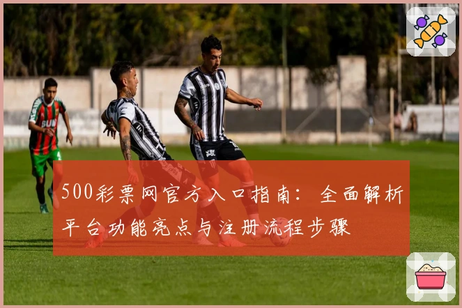 500彩票网官方入口指南：全面解析平台功能亮点与注册流程步骤
