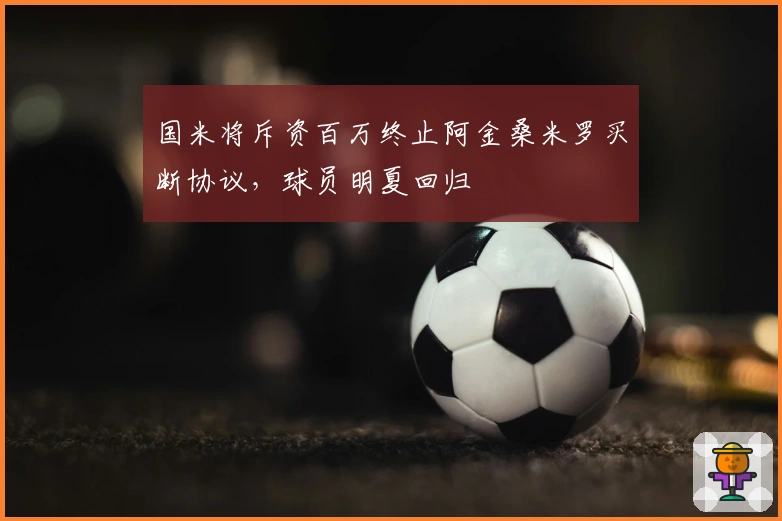 国米将斥资百万终止阿金桑米罗买断协议，球员明夏回归