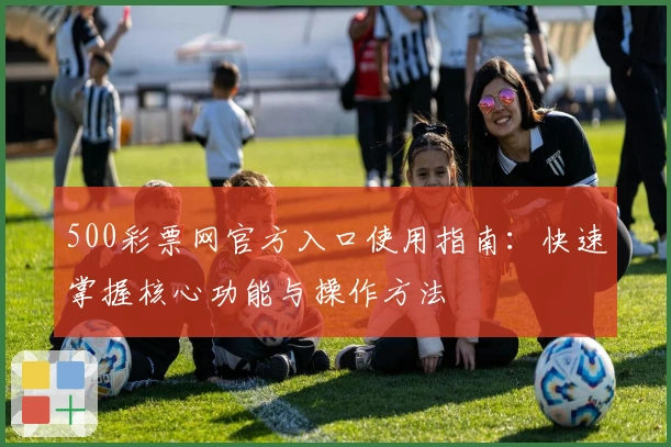 500彩票网官方入口使用指南：快速掌握核心功能与操作方法
