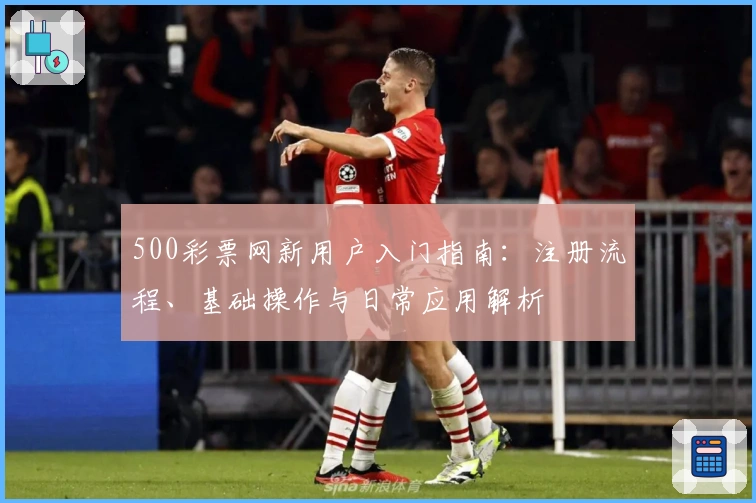 500彩票网新用户入门指南：注册流程、基础操作与日常应用解析