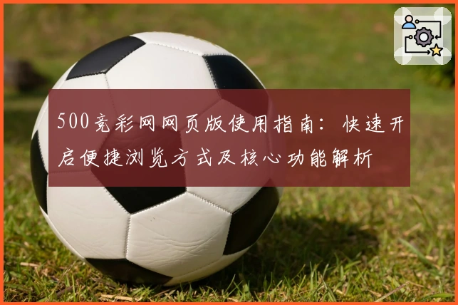 500竞彩网网页版使用指南：快速开启便捷浏览方式及核心功能解析
