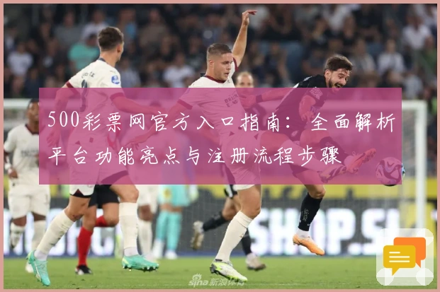 500彩票网官方入口指南：全面解析平台功能亮点与注册流程步骤