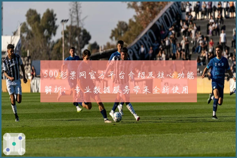 500彩票网官方平台介绍及核心功能解析：专业数据服务带来全新使用体验