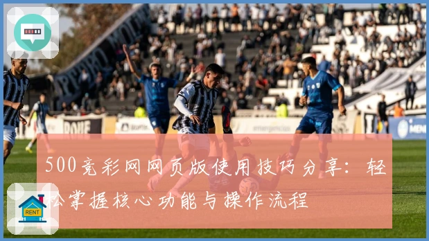 500竞彩网网页版使用技巧分享：轻松掌握核心功能与操作流程