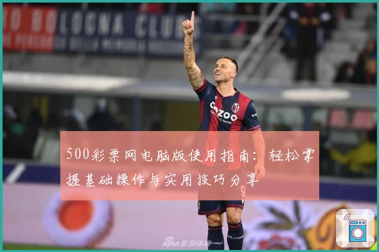 500彩票网电脑版使用指南：轻松掌握基础操作与实用技巧分享