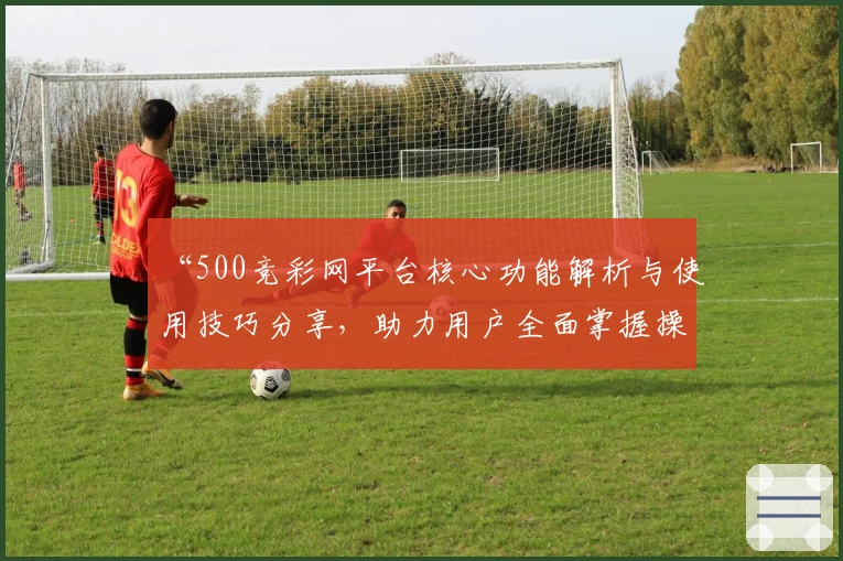 “500竞彩网平台核心功能解析与使用技巧分享，助力用户全面掌握操作方法”